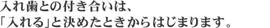 入れ歯との付き合いは、「入れる」と決めたときからはじまります。