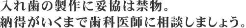 入れ歯の製作に妥協は禁物。納得がいくまで歯科医師に相談しましょう。