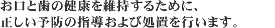 お口と歯の健康を維持するために、正しい予防の指導および処置を行います。